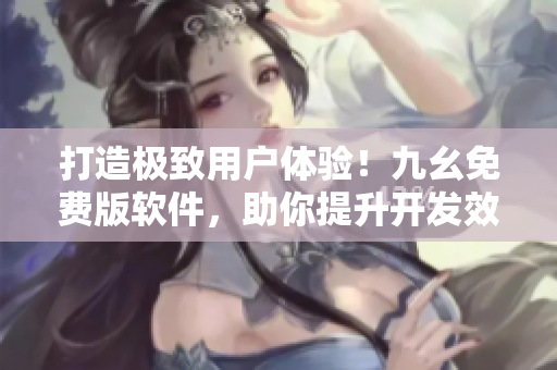 打造極致用戶體驗！九幺免費版軟件，助你提升開發(fā)效率！