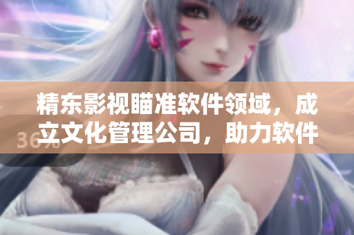 精東影視瞄準(zhǔn)軟件領(lǐng)域，成立文化管理公司，助力軟件產(chǎn)業(yè)發(fā)展