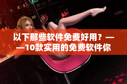 以下那些軟件免費(fèi)好用？——10款實(shí)用的免費(fèi)軟件你值得擁有
