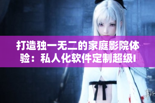 打造獨(dú)一無二的家庭影院體驗(yàn)：私人化軟件定制超級IMAX影院