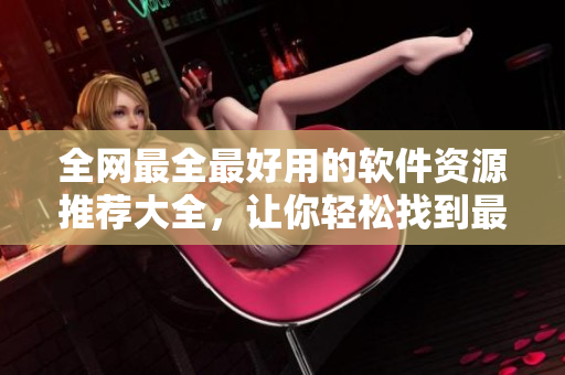 全網最全最好用的軟件資源推薦大全，讓你輕松找到最合適的軟件！