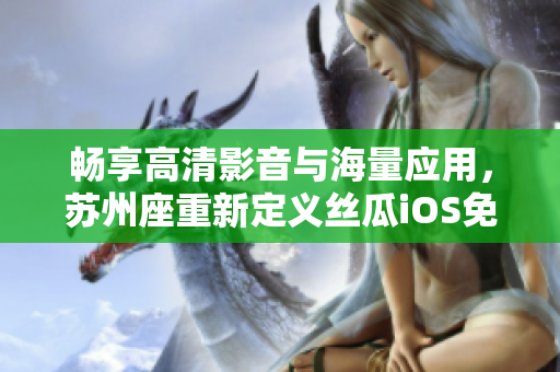 暢享高清影音與海量應(yīng)用，蘇州座重新定義絲瓜iOS免費(fèi)無限觀看