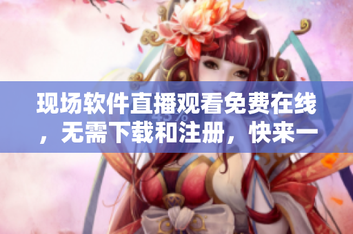 現(xiàn)場軟件直播觀看免費(fèi)在線，無需下載和注冊，快來一起學(xué)習(xí)！