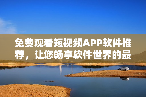 免費觀看短視頻APP軟件推薦,讓您暢享軟件世界的最新資訊! 免費觀看短視頻APP軟件推薦,讓您暢享軟件世界的最新資訊!