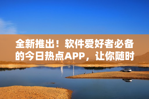 全新推出！軟件愛好者必備的今日熱點(diǎn)APP，讓你隨時(shí)吃下最新的軟件資訊