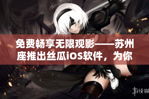 免費(fèi)暢享無限觀影——蘇州座推出絲瓜iOS軟件，為你帶來全新視覺體驗(yàn)