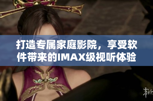 打造專屬家庭影院，享受軟件帶來的IMAX級視聽體驗(yàn)！