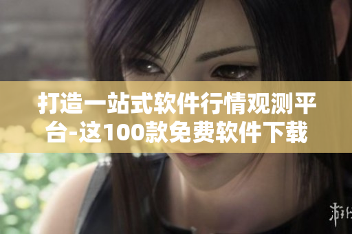 打造一站式軟件行情觀測平臺-這100款免費(fèi)軟件下載，讓你暢享行情盛宴！