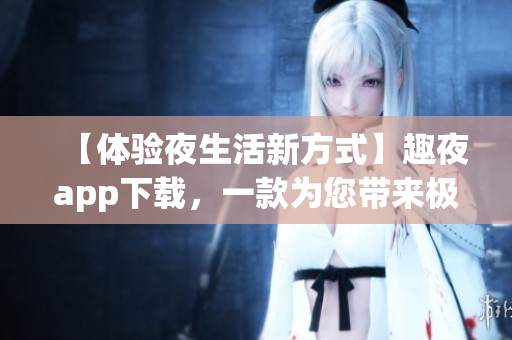 【體驗夜生活新方式】趣夜app下載，一款為您帶來極致娛樂體驗的軟件！