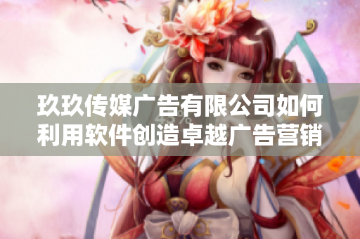玖玖傳媒廣告有限公司如何利用軟件創(chuàng)造卓越廣告營(yíng)銷效果？