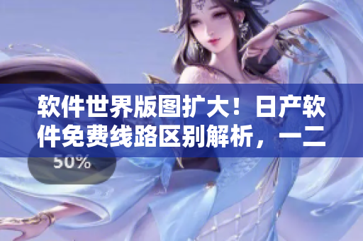 軟件世界版圖擴(kuò)大！日產(chǎn)軟件免費(fèi)線路區(qū)別解析，一二三四區(qū)別大揭秘！