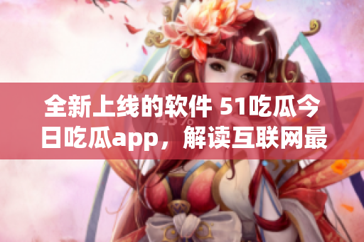 全新上線的軟件 51吃瓜今日吃瓜app，解讀互聯(lián)網(wǎng)最新動(dòng)態(tài)