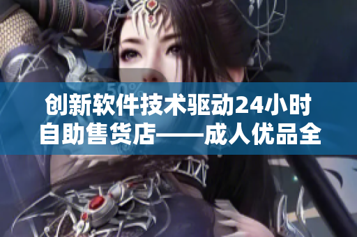 創(chuàng)新軟件技術(shù)驅(qū)動24小時(shí)自助售貨店——成人優(yōu)品全新上線