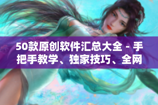 50款原創(chuàng)軟件匯總大全 - 手把手教學(xué)、獨(dú)家技巧、全網(wǎng)最全資源！