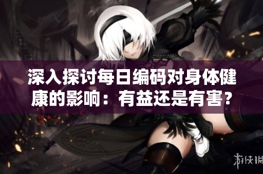 深入探討每日編碼對身體健康的影響：有益還是有害？