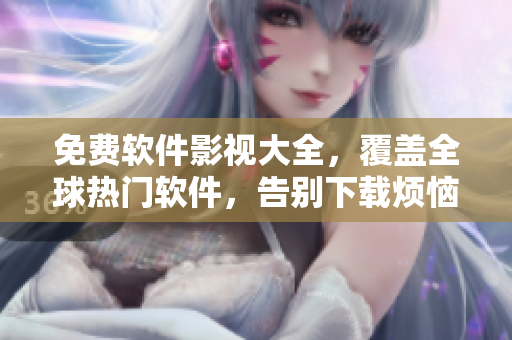 免費(fèi)軟件影視大全，覆蓋全球熱門(mén)軟件，告別下載煩惱