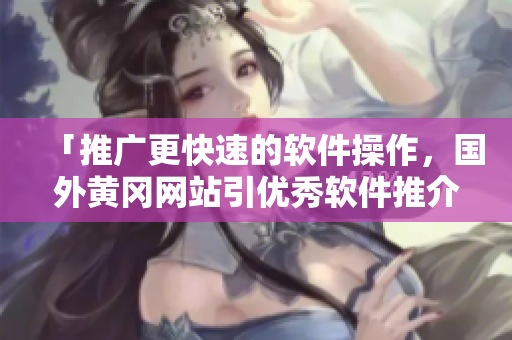 「推廣更快速的軟件操作，國外黃岡網(wǎng)站引優(yōu)秀軟件推介」。