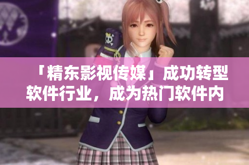 「精東影視傳媒」成功轉(zhuǎn)型軟件行業(yè)，成為熱門軟件內(nèi)容供應(yīng)商