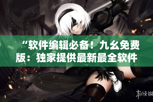 “軟件編輯必備！九幺免費(fèi)版：獨(dú)家提供最新最全軟件下載及技術(shù)資訊！”