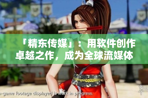 「精東傳媒」：用軟件創(chuàng)作卓越之作，成為全球流媒體界領(lǐng)先者！