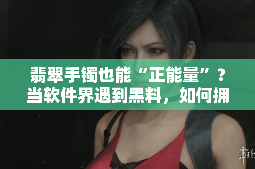 翡翠手鐲也能“正能量”？當(dāng)軟件界遇到黑料，如何擁有相同的正向價(jià)值？