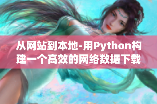 從網(wǎng)站到本地-用Python構(gòu)建一個高效的網(wǎng)絡(luò)數(shù)據(jù)下載器