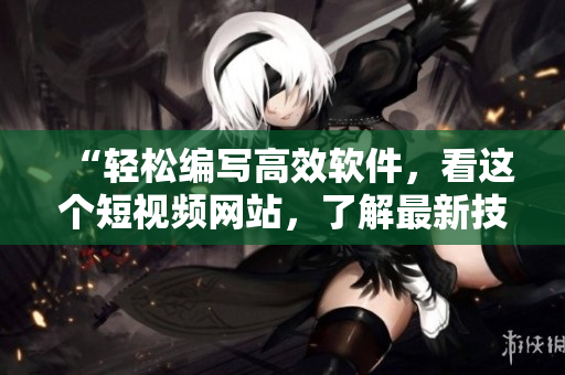 “輕松編寫高效軟件，看這個短視頻網(wǎng)站，了解最新技巧！”