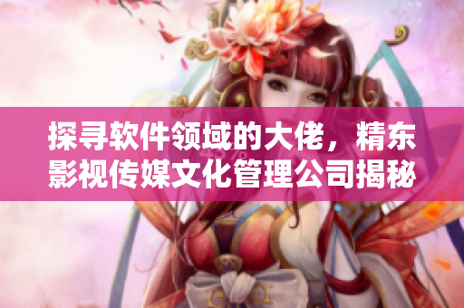 探尋軟件領(lǐng)域的大佬，精東影視傳媒文化管理公司揭秘成功之道