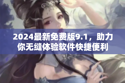 2024最新免費版9.1，助力你無縫體驗軟件快捷便利