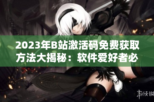 2023年B站激活碼免費(fèi)獲取方法大揭秘：軟件愛(ài)好者必看！