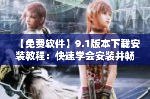 【免費軟件】9.1版本下載安裝教程：快速學會安裝并暢享軟件新功能！