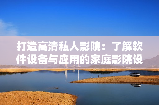 打造高清私人影院：了解軟件設(shè)備與應(yīng)用的家庭影院設(shè)計方案