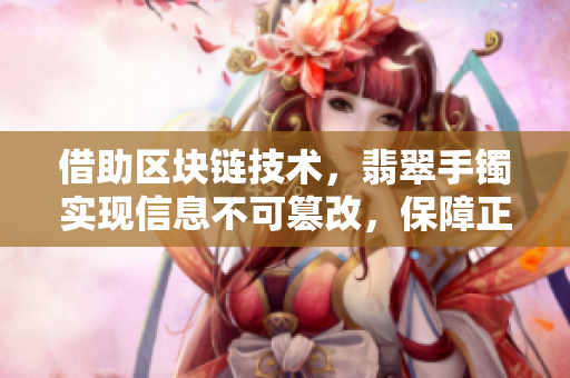 借助區(qū)塊鏈技術(shù)，翡翠手鐲實(shí)現(xiàn)信息不可篡改，保障正能量傳播