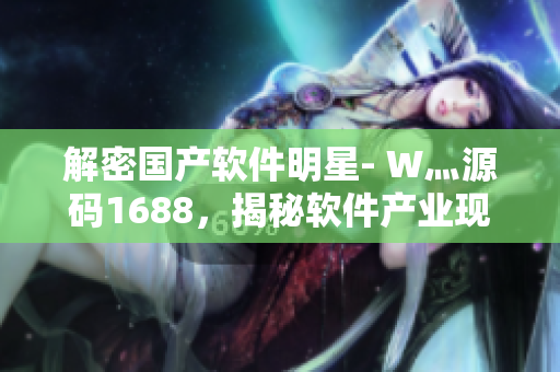 解密國產(chǎn)軟件明星- W灬源碼1688，揭秘軟件產(chǎn)業(yè)現(xiàn)狀