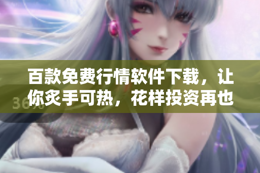 百款免費(fèi)行情軟件下載，讓你炙手可熱，花樣投資再也不愁！