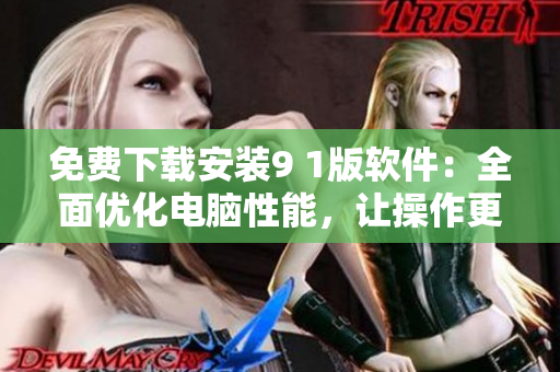 免費下載安裝9 1版軟件：全面優(yōu)化電腦性能，讓操作更加流暢