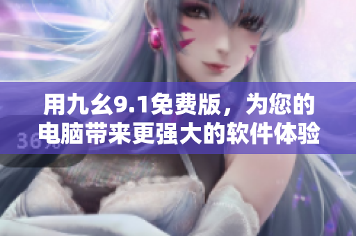 用九幺9.1免費(fèi)版，為您的電腦帶來更強(qiáng)大的軟件體驗(yàn)！