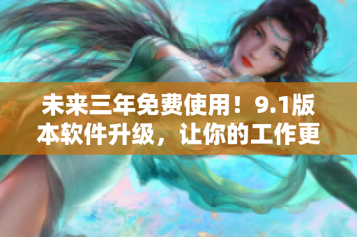 未來三年免費使用！9.1版本軟件升級，讓你的工作更高效！