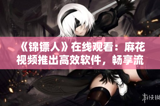 《錦鏢人》在線觀看：麻花視頻推出高效軟件，暢享流暢播放體驗