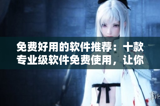 免費好用的軟件推薦：十款專業(yè)級軟件免費使用，讓你的工作事半功倍