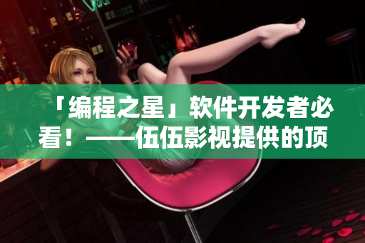 「編程之星」軟件開發(fā)者必看！——伍伍影視提供的頂尖編程教程資源