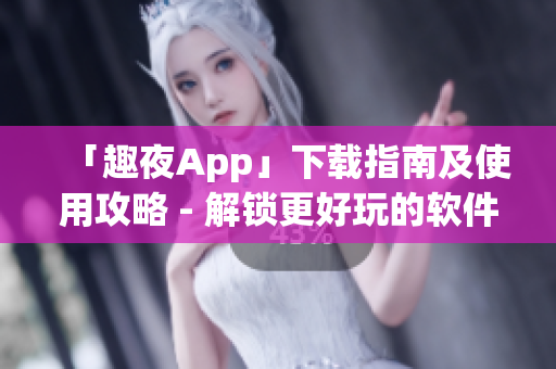 「趣夜App」下載指南及使用攻略 - 解鎖更好玩的軟件！