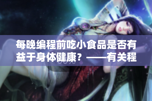 每晚編程前吃小食品是否有益于身體健康？——有關(guān)程序員作息與小食品的探討
