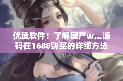 優(yōu)質(zhì)軟件！了解國(guó)產(chǎn)w灬源碼在1688購(gòu)買的詳細(xì)方法！