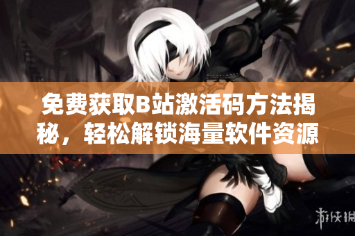 免費(fèi)獲取B站激活碼方法揭秘，輕松解鎖海量軟件資源！