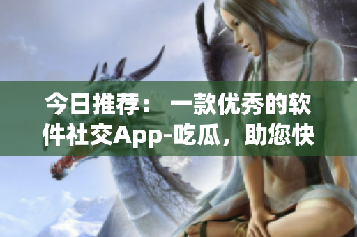 今日推薦： 一款優(yōu)秀的軟件社交App-吃瓜，助您快速了解軟件圈熱點(diǎn)！
