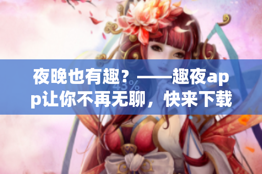夜晚也有趣？——趣夜app讓你不再無(wú)聊，快來(lái)下載體驗(yàn)！