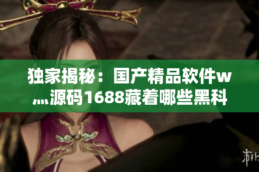 獨家揭秘：國產(chǎn)精品軟件w灬源碼1688藏著哪些黑科技？