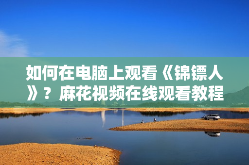 如何在電腦上觀看《錦鏢人》？麻花視頻在線觀看教程分享！