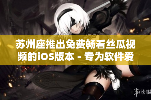 蘇州座推出免費暢看絲瓜視頻的iOS版本 - 專為軟件愛好者打造的新體驗